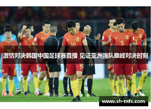 激情对决韩国中国足球赛直播 见证亚洲强队巅峰对决时刻