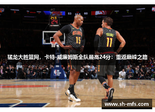 猛龙大胜篮网，卡特-威廉姆斯全队最高24分：重返巅峰之路