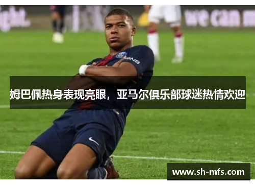 姆巴佩热身表现亮眼，亚马尔俱乐部球迷热情欢迎