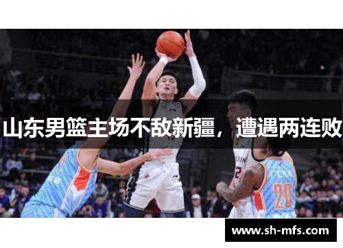 山东男篮主场不敌新疆，遭遇两连败
