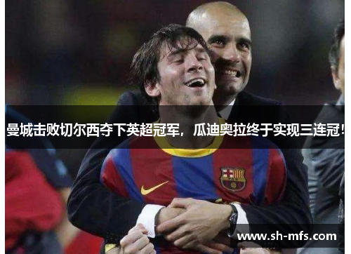 曼城击败切尔西夺下英超冠军，瓜迪奥拉终于实现三连冠！