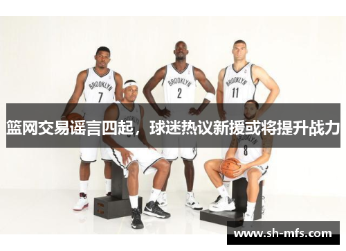 篮网交易谣言四起，球迷热议新援或将提升战力