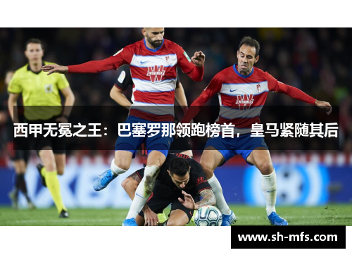 西甲无冕之王：巴塞罗那领跑榜首，皇马紧随其后