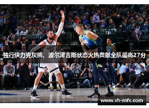 独行侠力克灰熊，波尔津吉斯状态火热贡献全队最高27分
