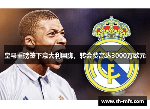皇马重磅签下意大利国脚，转会费高达3000万欧元
