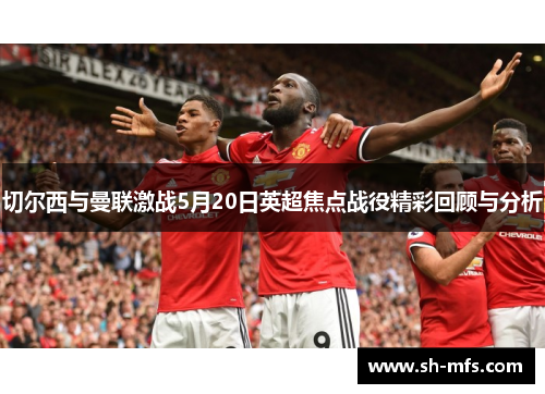 切尔西与曼联激战5月20日英超焦点战役精彩回顾与分析