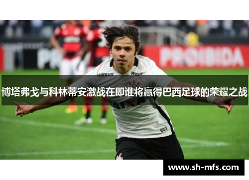 博塔弗戈与科林蒂安激战在即谁将赢得巴西足球的荣耀之战