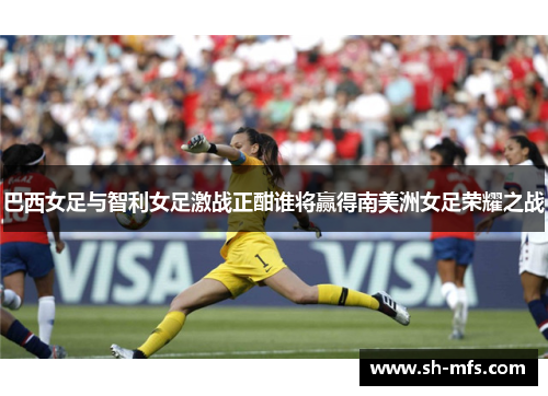巴西女足与智利女足激战正酣谁将赢得南美洲女足荣耀之战