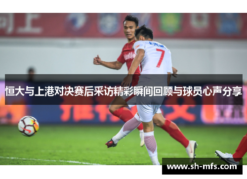 恒大与上港对决赛后采访精彩瞬间回顾与球员心声分享