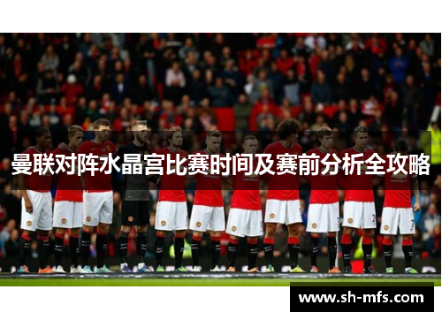 曼联对阵水晶宫比赛时间及赛前分析全攻略