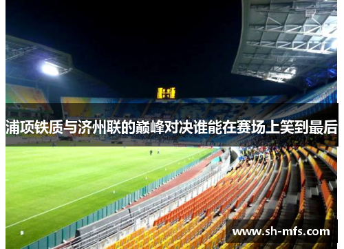 浦项铁质与济州联的巅峰对决谁能在赛场上笑到最后