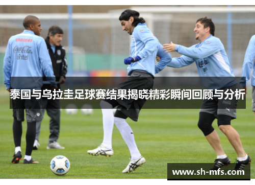 泰国与乌拉圭足球赛结果揭晓精彩瞬间回顾与分析