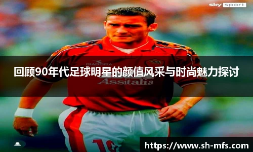 回顾90年代足球明星的颜值风采与时尚魅力探讨
