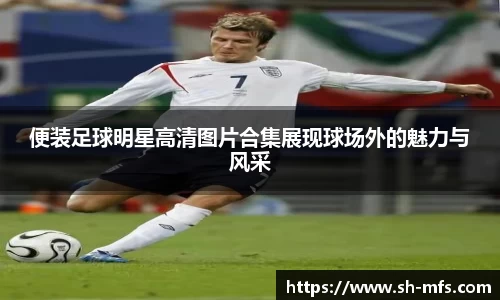 便装足球明星高清图片合集展现球场外的魅力与风采