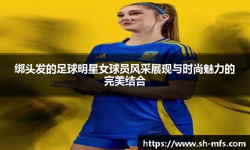 绑头发的足球明星女球员风采展现与时尚魅力的完美结合