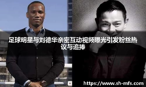 足球明星与刘德华亲密互动视频曝光引发粉丝热议与追捧